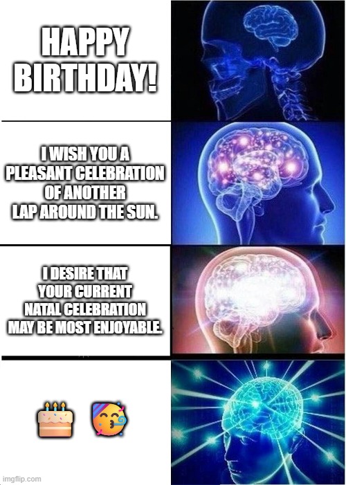 Hap-ee börf-dae | HAPPY BIRTHDAY! I WISH YOU A PLEASANT CELEBRATION OF ANOTHER LAP AROUND THE SUN. I DESIRE THAT YOUR CURRENT NATAL CELEBRATION MAY BE MOST ENJOYABLE. 🎂 🥳 | image tagged in memes,expanding brain | made w/ Imgflip meme maker