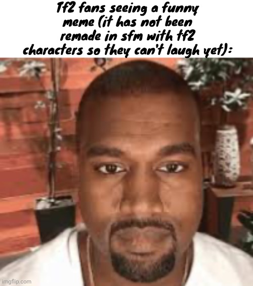 Kanye straight face | Tf2 fans seeing a funny meme (it has not been remade in sfm with tf2 characters so they can't laugh yet): | image tagged in kanye straight face | made w/ Imgflip meme maker