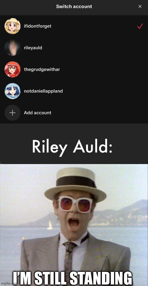 Riley Auld:; I’M STILL STANDING | image tagged in elton john i'm still standing,tiktok | made w/ Imgflip meme maker