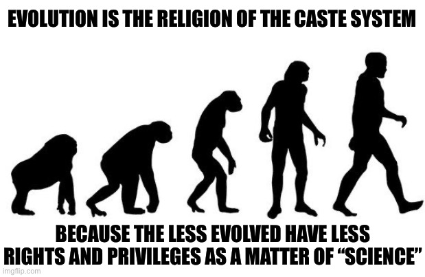 This is the Religion of the Caste System Communist Party | EVOLUTION IS THE RELIGION OF THE CASTE SYSTEM; BECAUSE THE LESS EVOLVED HAVE LESS RIGHTS AND PRIVILEGES AS A MATTER OF “SCIENCE” | image tagged in human evolution,caste system,communism,religion | made w/ Imgflip meme maker