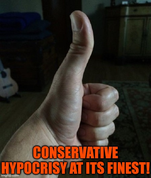 big thumbs up | CONSERVATIVE HYPOCRISY AT ITS FINEST! | image tagged in big thumbs up | made w/ Imgflip meme maker