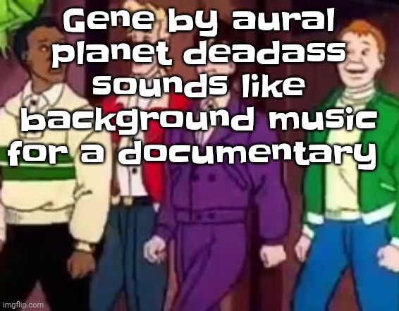 nice outfits guys | Gene by aural planet deadass sounds like background music for a documentary | image tagged in nice outfits guys | made w/ Imgflip meme maker