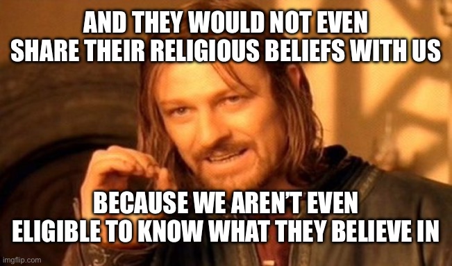 One Does Not Simply Meme | AND THEY WOULD NOT EVEN SHARE THEIR RELIGIOUS BELIEFS WITH US BECAUSE WE AREN’T EVEN ELIGIBLE TO KNOW WHAT THEY BELIEVE IN | image tagged in memes,one does not simply | made w/ Imgflip meme maker