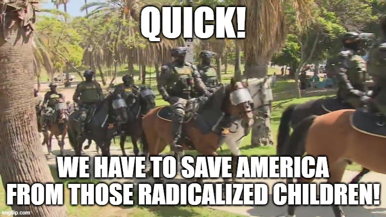 QUICK! WE HAVE TO SAVE AMERICA FROM THOSE RADICALIZED CHILDREN! | image tagged in american gestapo | made w/ Imgflip meme maker