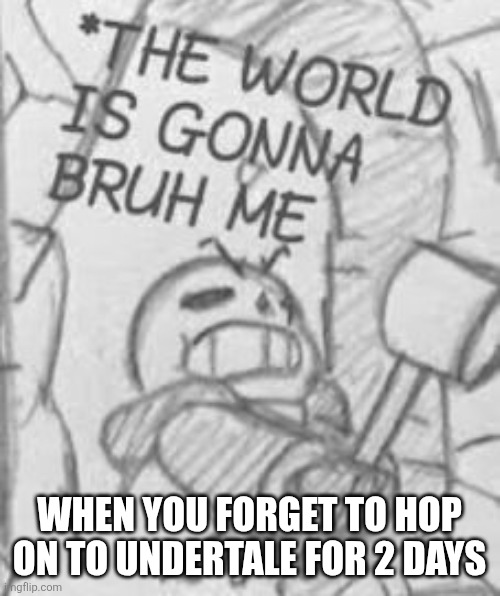 Epic! Sans THE WORLD IS GONNA BRUH ME | WHEN YOU FORGET TO HOP ON TO UNDERTALE FOR 2 DAYS | image tagged in epic sans the world is gonna bruh me | made w/ Imgflip meme maker