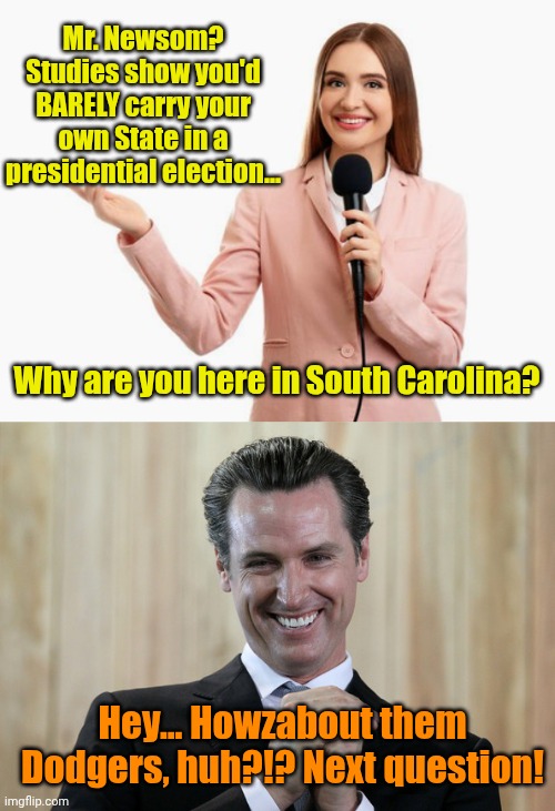 Run, Gavin... RUN! | Mr. Newsom? Studies show you'd BARELY carry your own State in a presidential election... Why are you here in South Carolina? Hey... Howzabout them Dodgers, huh?!? Next question! | image tagged in scheming gavin newsom | made w/ Imgflip meme maker