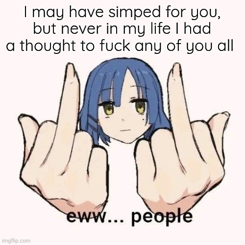 Y'all have 1000stds I could tell | I may have simped for you, but never in my life I had a thought to fuck any of you all | image tagged in eww people | made w/ Imgflip meme maker