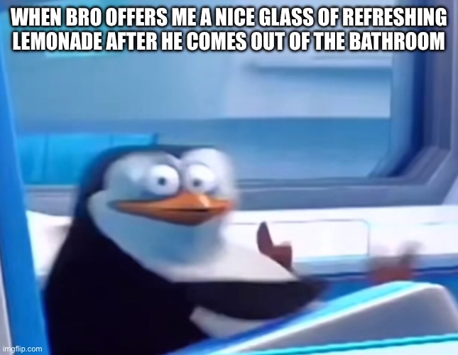 He is such a nice guy | WHEN BRO OFFERS ME A NICE GLASS OF REFRESHING LEMONADE AFTER HE COMES OUT OF THE BATHROOM | image tagged in uh oh,penguin | made w/ Imgflip meme maker
