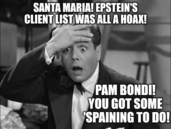 May be a bit dated for today ~ Got a feeling, Pam Bondi? Taking a fall for Trump. | SANTA MARIA! EPSTEIN'S CLIENT LIST WAS ALL A HOAX! PAM BONDI! 
YOU GOT SOME 
'SPAINING TO DO! | image tagged in ricky ricardo,donald trump,jeffrey epstein,hoax,really,conspiracy | made w/ Imgflip meme maker