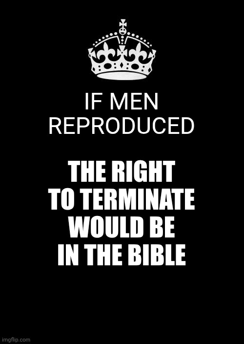 King James Style | IF MEN REPRODUCED; THE RIGHT TO TERMINATE WOULD BE IN THE BIBLE | image tagged in memes,keep calm and carry on black,evangelicals,womens rights,mans hypocrisy,equal rights | made w/ Imgflip meme maker