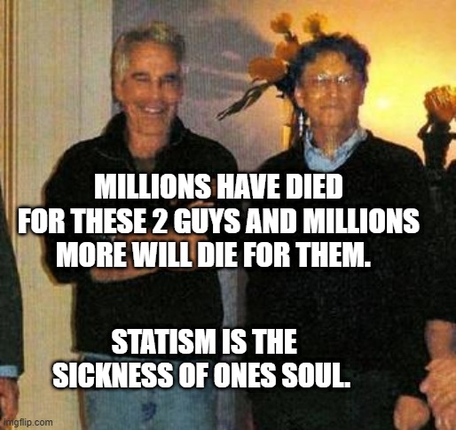 epstein and gates | MILLIONS HAVE DIED FOR THESE 2 GUYS AND MILLIONS MORE WILL DIE FOR THEM. STATISM IS THE SICKNESS OF ONES SOUL. | image tagged in epstein and gates | made w/ Imgflip meme maker