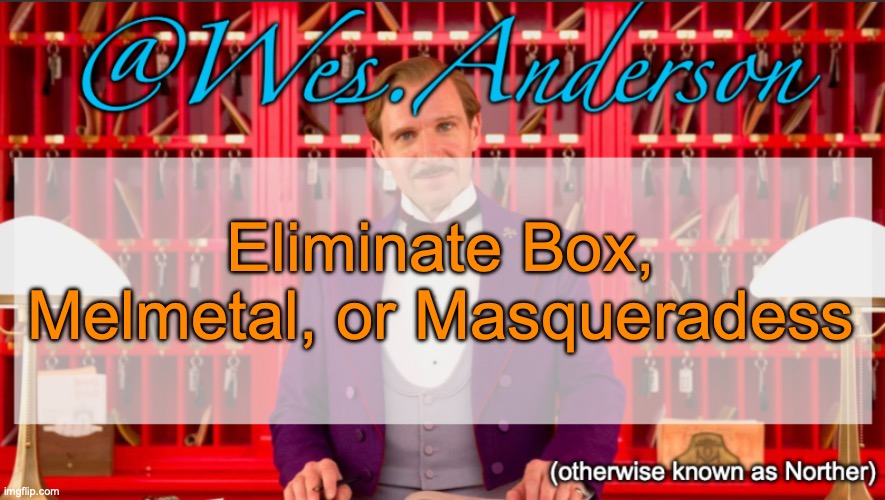 Wes.Anderson temp | Eliminate Box, Melmetal, or Masqueradess | image tagged in wes anderson temp,voting game s11 | made w/ Imgflip meme maker