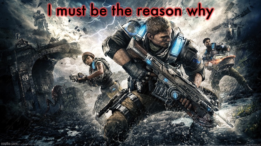 Gears of war 4 | I must be the reason why | image tagged in gears of war 4 | made w/ Imgflip meme maker