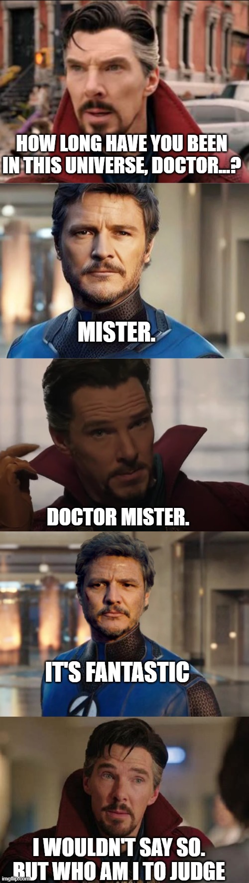 Doctor Mister | HOW LONG HAVE YOU BEEN IN THIS UNIVERSE, DOCTOR...? MISTER. DOCTOR MISTER. IT'S FANTASTIC; I WOULDN'T SAY SO. BUT WHO AM I TO JUDGE | image tagged in doctor strange,fantastic four,marvel | made w/ Imgflip meme maker