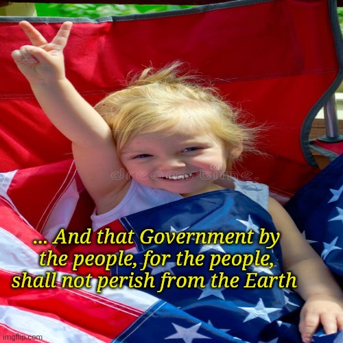 ... And that Government by the people, for the people, shall not perish from the Earth | made w/ Imgflip meme maker