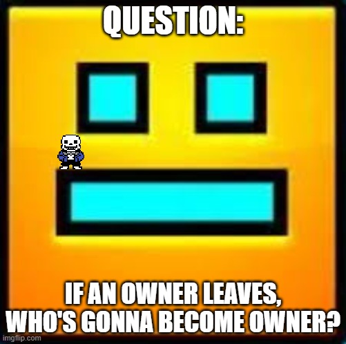 GD CUBE | QUESTION:; IF AN OWNER LEAVES, WHO'S GONNA BECOME OWNER? | image tagged in gd cube | made w/ Imgflip meme maker