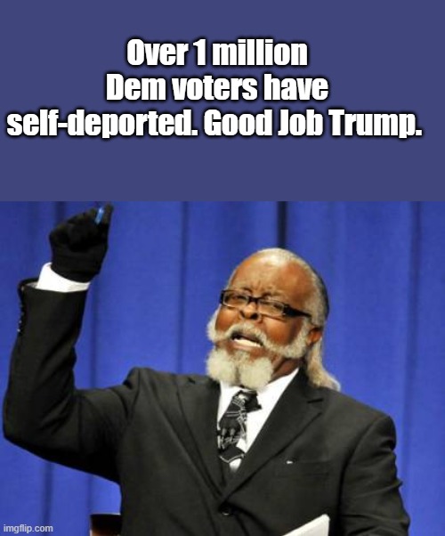 To many Damn illegal Dem voters, maybe add Muslims & Actors & MSM to the BIDENS deport app | Over 1 million Dem voters have self-deported. Good Job Trump. | image tagged in memes,too damn high | made w/ Imgflip meme maker