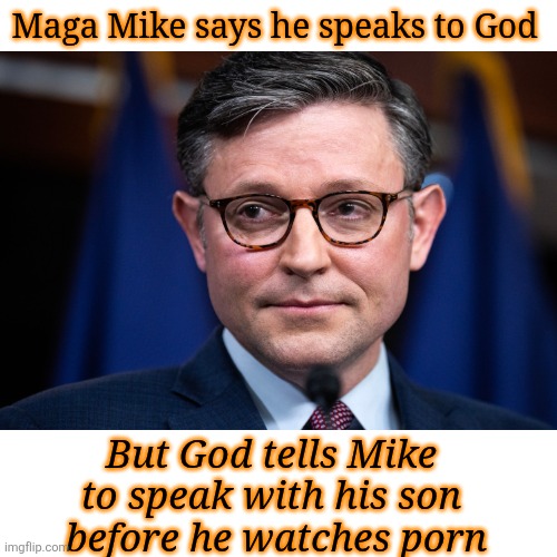 Blank Transparent Square Meme | Maga Mike says he speaks to God But God tells Mike to speak with his son
 before he watches porn | image tagged in memes,blank transparent square | made w/ Imgflip meme maker