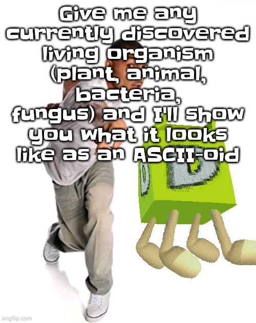 ASCII-oids have several subspecies that evolved to resemble earth organisms (coincidentally) to adapt to different environments | Give me any currently discovered living organism (plant, animal, bacteria, fungus) and I'll show you what it looks like as an ASCII-oid | image tagged in think fast | made w/ Imgflip meme maker