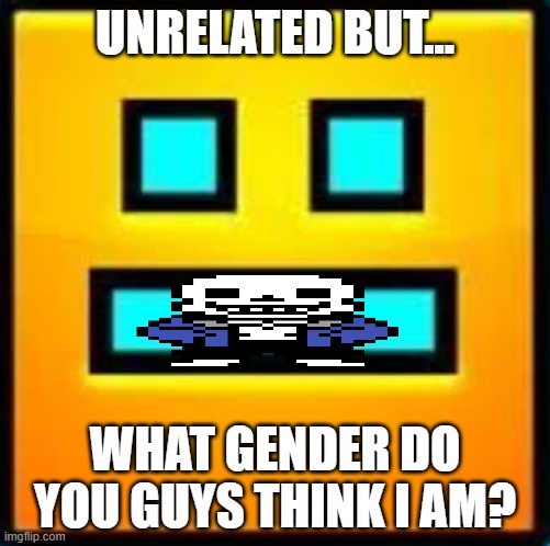 GD CUBE | UNRELATED BUT... WHAT GENDER DO YOU GUYS THINK I AM? | image tagged in gd cube | made w/ Imgflip meme maker