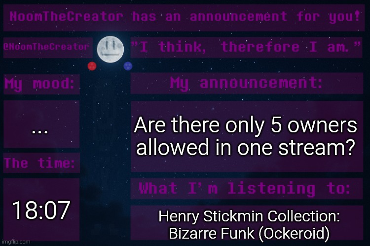 Question for ya... | ... Are there only 5 owners allowed in one stream? 18:07; Henry Stickmin Collection: Bizarre Funk (Ockeroid) | image tagged in noomthecreator announcement temp | made w/ Imgflip meme maker