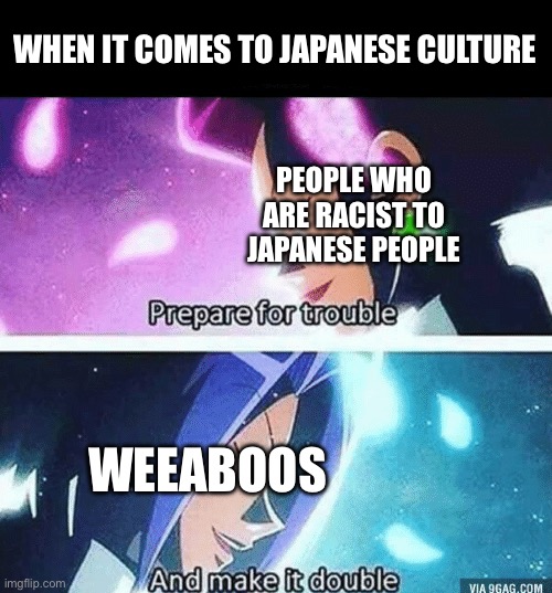 Prepare for trouble and make it double | WHEN IT COMES TO JAPANESE CULTURE; PEOPLE WHO ARE RACIST TO JAPANESE PEOPLE; WEEABOOS | image tagged in prepare for trouble and make it double | made w/ Imgflip meme maker