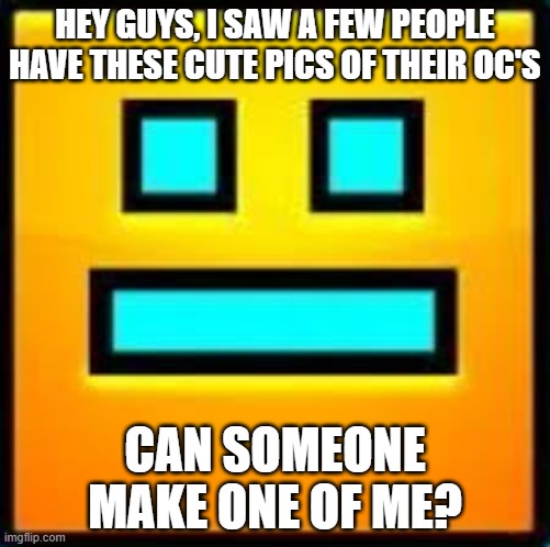 GD CUBE | HEY GUYS, I SAW A FEW PEOPLE HAVE THESE CUTE PICS OF THEIR OC'S; CAN SOMEONE MAKE ONE OF ME? | image tagged in gd cube | made w/ Imgflip meme maker