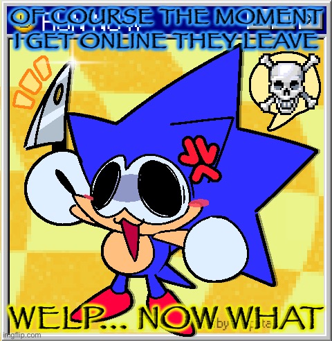 OF COURSE THE MOMENT I GET ONLINE THEY LEAVE; WELP... NOW WHAT | made w/ Imgflip meme maker