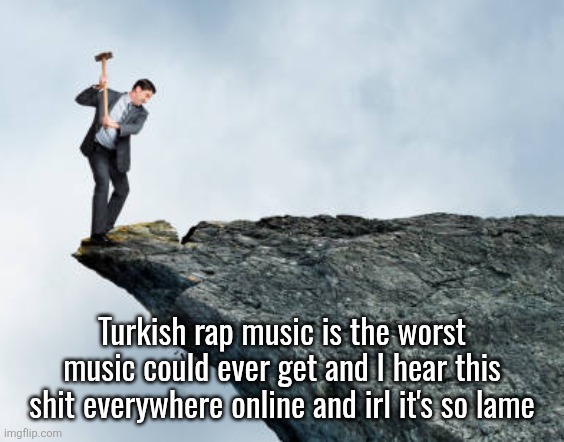 it literally can't get any worse | Turkish rap music is the worst music could ever get and I hear this shit everywhere online and irl it's so lame | image tagged in man breaking cliff | made w/ Imgflip meme maker