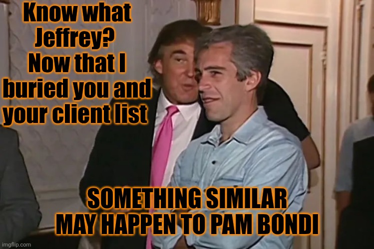 Trump and his 15-year business partner, Jeffrey Epstein. | Know what Jeffrey? 
Now that I buried you and your client list SOMETHING SIMILAR MAY HAPPEN TO PAM BONDI | image tagged in trump and his 15-year business partner jeffrey epstein | made w/ Imgflip meme maker