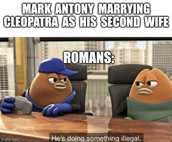 Mark Antony | MARK  ANTONY  MARRYING CLEOPATRA  AS  HIS  SECOND  WIFE; ROMANS: | image tagged in he's doing something illegal,memes,history,polygamy,cleopatra,romans | made w/ Imgflip meme maker