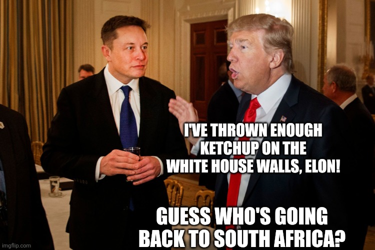 Trump and Elon Musk | I'VE THROWN ENOUGH KETCHUP ON THE WHITE HOUSE WALLS, ELON! GUESS WHO'S GOING BACK TO SOUTH AFRICA? | image tagged in trump and elon musk | made w/ Imgflip meme maker