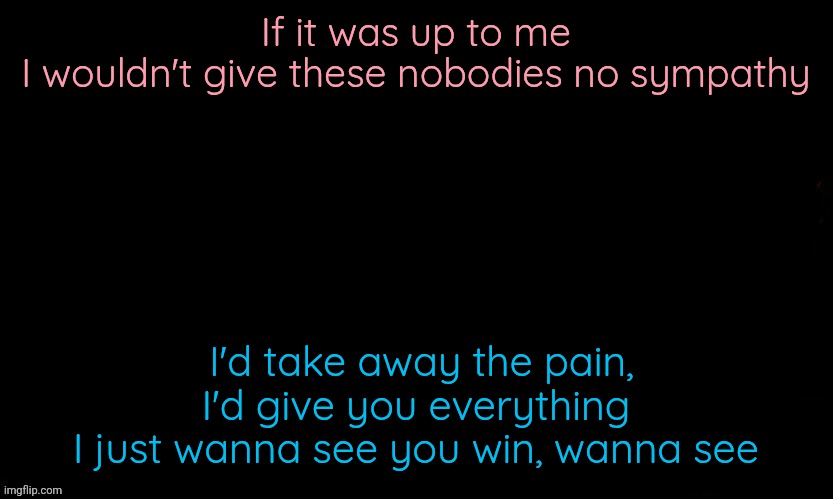 I wonder if you look both ways when you cross my mind | If it was up to me
I wouldn't give these nobodies no sympathy; I'd take away the pain, I'd give you everything
I just wanna see you win, wanna see | image tagged in the blue | made w/ Imgflip meme maker