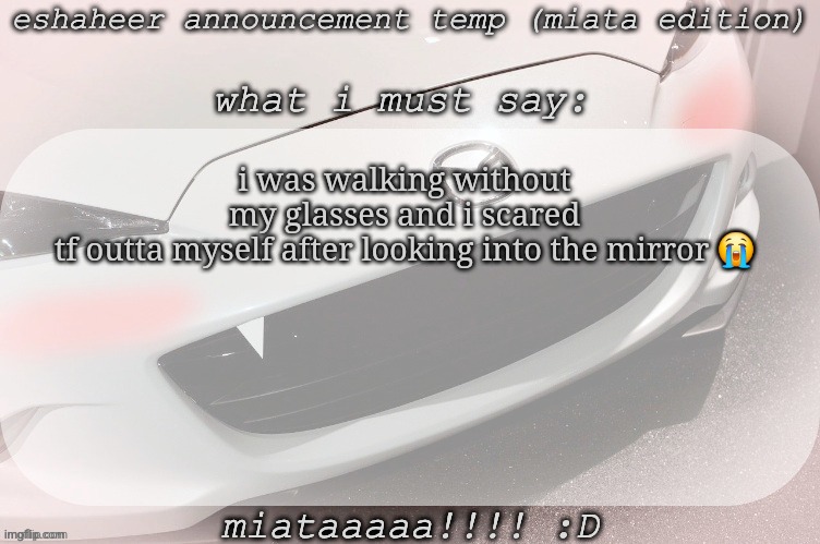 eshaheer announcement temp (miataaa :D) | i was walking without my glasses and i scared tf outta myself after looking into the mirror 😭 | image tagged in eshaheer announcement temp miataaa d | made w/ Imgflip meme maker