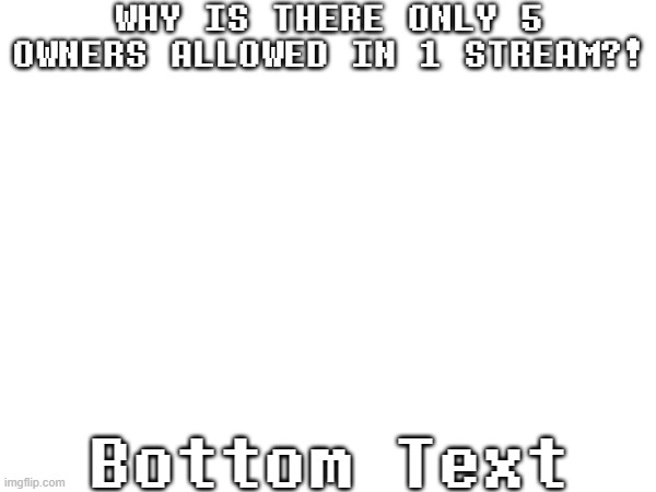 HEY EVERY ! THERE'S AN [IMPORTANT] QUESTION FOR YA ! | WHY IS THERE ONLY 5 OWNERS ALLOWED IN 1 STREAM?! Bottom Text | image tagged in imgflip,owner system | made w/ Imgflip meme maker