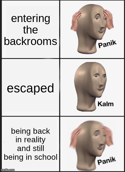 Panik Kalm Panik | entering the backrooms; escaped; being back in reality and still being in school | image tagged in memes,panik kalm panik | made w/ Imgflip meme maker