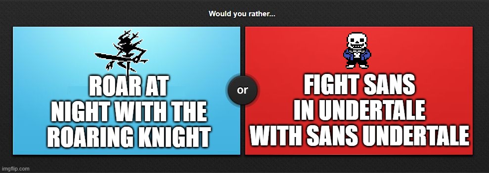Would you rather | FIGHT SANS IN UNDERTALE WITH SANS UNDERTALE; ROAR AT NIGHT WITH THE ROARING KNIGHT | image tagged in would you rather | made w/ Imgflip meme maker