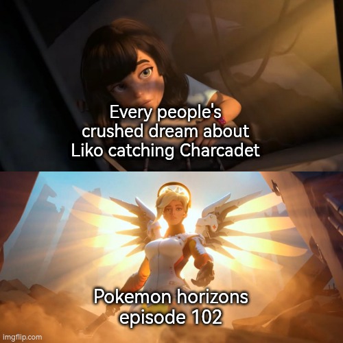 It's about time. | Every people's crushed dream about Liko catching Charcadet; Pokemon horizons episode 102 | image tagged in overwatch mercy meme,liko,charcadet | made w/ Imgflip meme maker