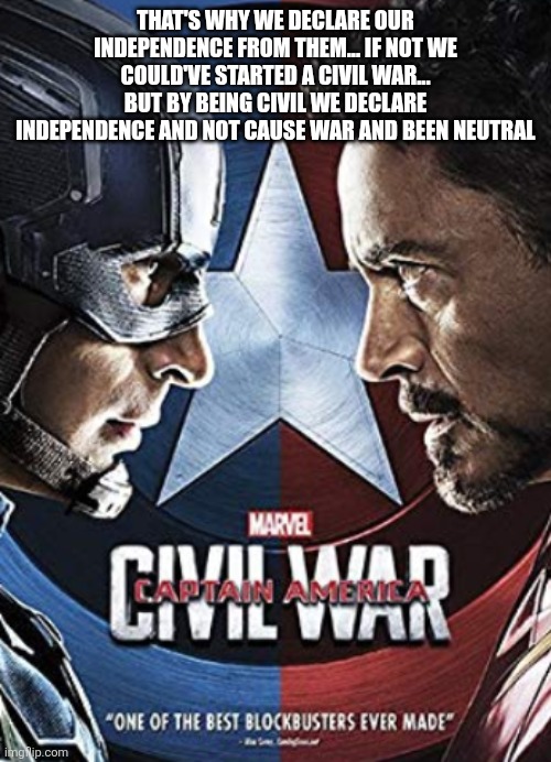 captain america civil war poster | THAT'S WHY WE DECLARE OUR INDEPENDENCE FROM THEM... IF NOT WE COULD'VE STARTED A CIVIL WAR... BUT BY BEING CIVIL WE DECLARE INDEPENDENCE AND | image tagged in captain america civil war poster | made w/ Imgflip meme maker