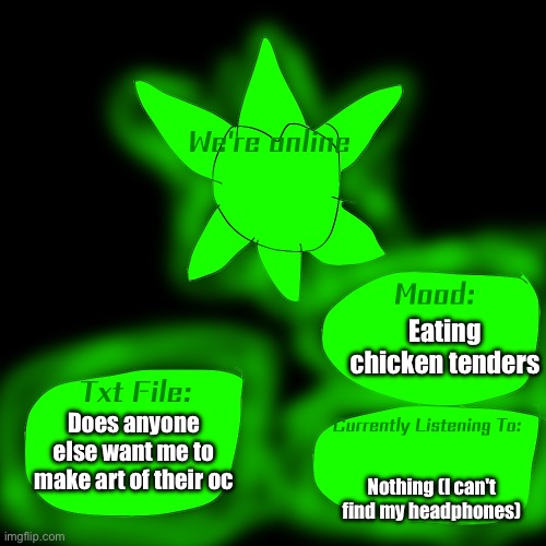 Hai | Eating chicken tenders; Does anyone else want me to make art of their oc; Nothing (I can't find my headphones) | image tagged in announcement template | made w/ Imgflip meme maker