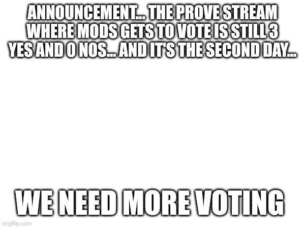 ANNOUNCEMENT... THE PROVE STREAM WHERE MODS GETS TO VOTE IS STILL 3 YES AND 0 NOS... AND IT'S THE SECOND DAY... WE NEED MORE VOTING | made w/ Imgflip meme maker