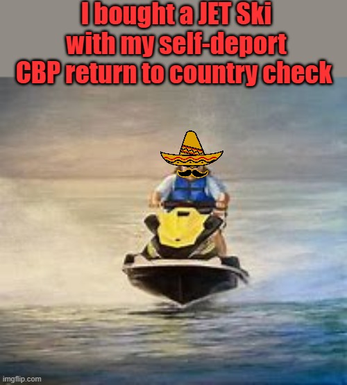 Smart, do the right thing You know you broke the US immigration laws | I bought a JET Ski with my self-deport CBP return to country check | made w/ Imgflip meme maker