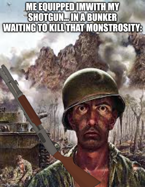 Thousand Yard Stare | ME EQUIPPED IMWITH MY SHOTGUN... IN A BUNKER WAITING TO KILL THAT MONSTROSITY: | image tagged in thousand yard stare | made w/ Imgflip meme maker