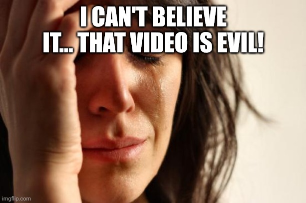 First World Problems Meme | I CAN'T BELIEVE IT... THAT VIDEO IS EVIL! | image tagged in memes,first world problems | made w/ Imgflip meme maker