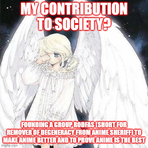 MY CONTRIBUTION TO SOCIETY? FOUNDING A GROUP RODFAS (SHORT FOR REMOVER OF DEGENERACY FROM ANIME SHERIFF) TO MAKE ANIME BETTER AND TO PROVE ANIME IS THE BEST | image tagged in angel,anime,sheriff | made w/ Imgflip meme maker