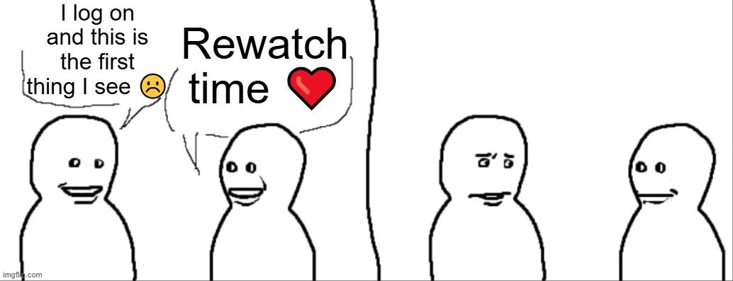 Yeah, So I | I log on and this is the first thing I see ☹️; Rewatch time ❤️ | image tagged in yeah so i | made w/ Imgflip meme maker