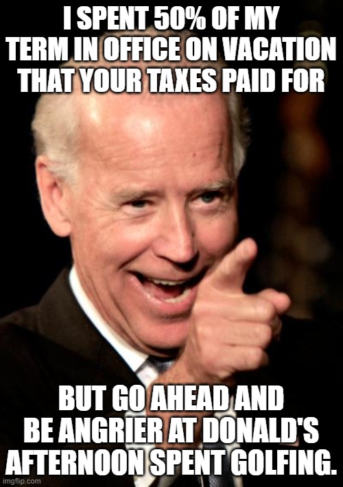 Smilin Biden Meme | I SPENT 50% OF MY TERM IN OFFICE ON VACATION THAT YOUR TAXES PAID FOR BUT GO AHEAD AND BE ANGRIER AT DONALD'S AFTERNOON SPENT GOLFING. | image tagged in memes,smilin biden | made w/ Imgflip meme maker