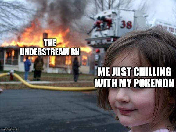 I have priorities | THE UNDERSTREAM RN; ME JUST CHILLING WITH MY POKEMON | image tagged in memes,disaster girl | made w/ Imgflip meme maker