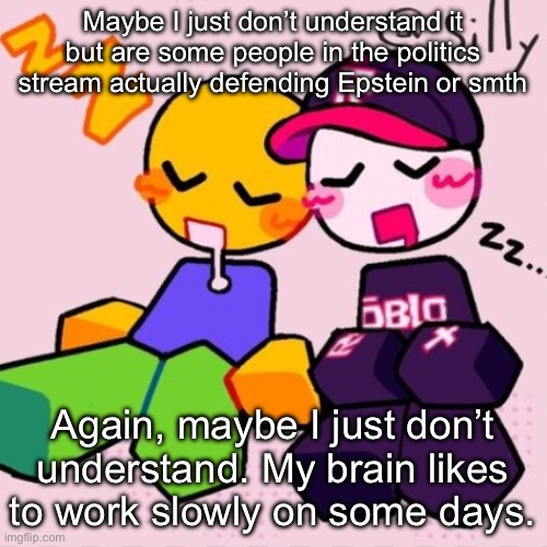 Gayass noob temp | Maybe I just don’t understand it but are some people in the politics stream actually defending Epstein or smth; Again, maybe I just don’t understand. My brain likes to work slowly on some days. | image tagged in gayass noob temp | made w/ Imgflip meme maker