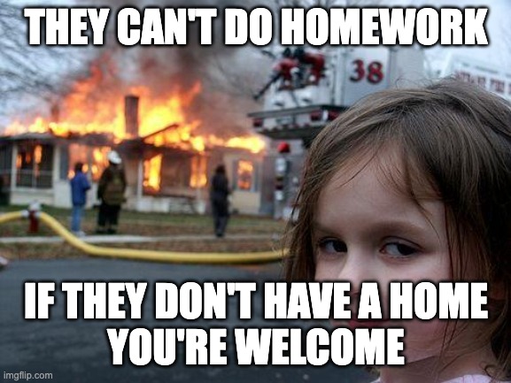 homework free | THEY CAN'T DO HOMEWORK; IF THEY DON'T HAVE A HOME
YOU'RE WELCOME | image tagged in memes,disaster girl | made w/ Imgflip meme maker